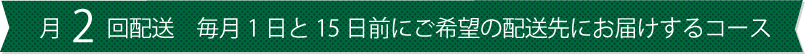 月2回配送 毎月1日と15日前にご希望の配送先にお届けするコース
